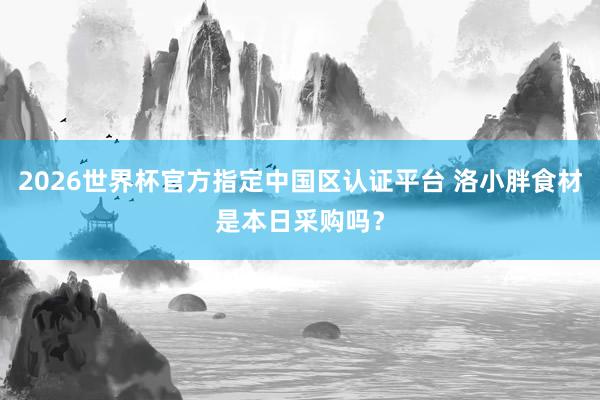 2026世界杯官方指定中国区认证平台 洛小胖食材是本日采购吗？