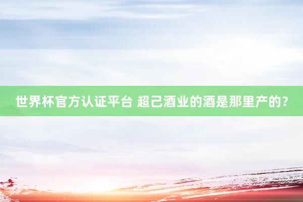 世界杯官方认证平台 超己酒业的酒是那里产的？