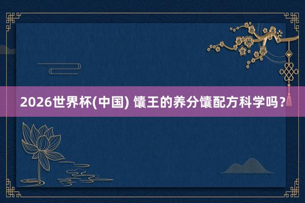 2026世界杯(中国) 馕王的养分馕配方科学吗？
