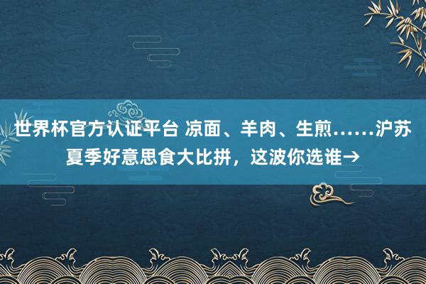 世界杯官方认证平台 凉面、羊肉、生煎……沪苏夏季好意思食大比拼，这波你选谁→