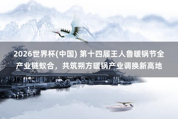 2026世界杯(中国) 第十四届王人鲁暖锅节全产业链蚁合，共筑朔方暖锅产业调换新高地