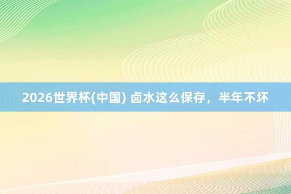 2026世界杯(中国) 卤水这么保存，半年不坏