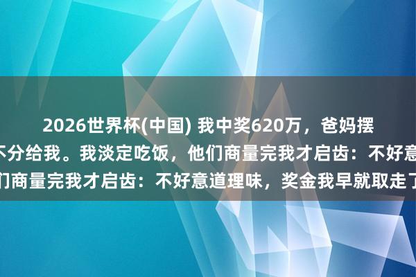 2026世界杯(中国) 我中奖620万，爸妈摆下“分钱宴”，却一分都不分给我。我淡定吃饭，他们商量完我才启齿：不好意道理味，奖金我早就取走了