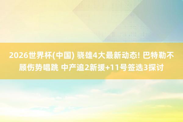 2026世界杯(中国) 骁雄4大最新动态! 巴特勒不顾伤势唱跳 中产追2新援+11号签选3探讨