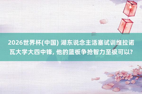 2026世界杯(中国) 湖东说念主活塞试训维拉诺瓦大学大四中锋， 他的篮板争抢智力至极可以?