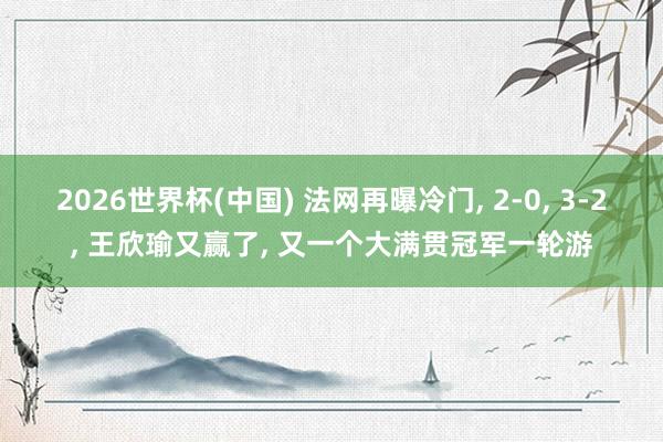 2026世界杯(中国) 法网再曝冷门， 2-0， 3-2， 王欣瑜又赢了， 又一个大满贯冠军一轮游