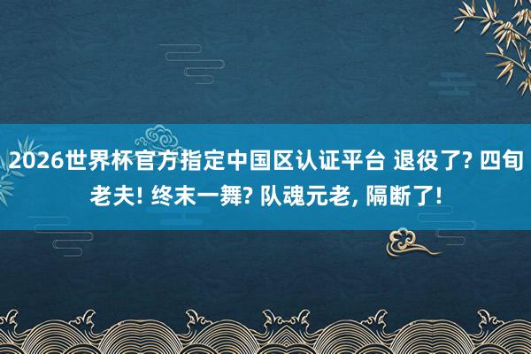2026世界杯官方指定中国区认证平台 退役了? 四旬老夫! 终末一舞? 队魂元老， 隔断了!