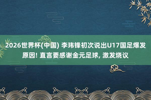 2026世界杯(中国) 李玮锋初次说出U17国足爆发原因! 直言要感谢金元足球， 激发烧议