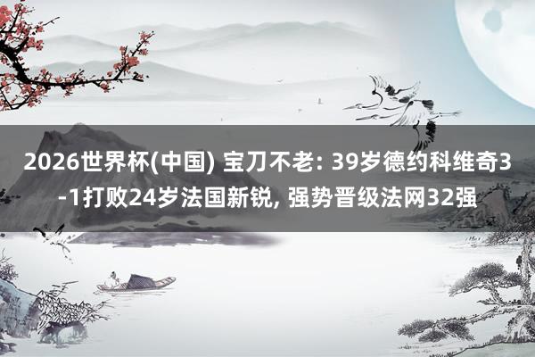 2026世界杯(中国) 宝刀不老: 39岁德约科维奇3-1打败24岁法国新锐， 强势晋级法网32强