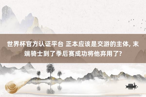 世界杯官方认证平台 正本应该是交游的主体， 末端骑士到了季后赛成功将他弃用了?