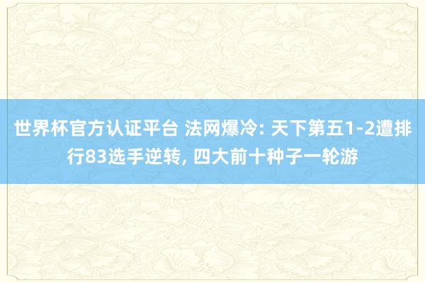 世界杯官方认证平台 法网爆冷: 天下第五1-2遭排行83选手逆转， 四大前十种子一轮游