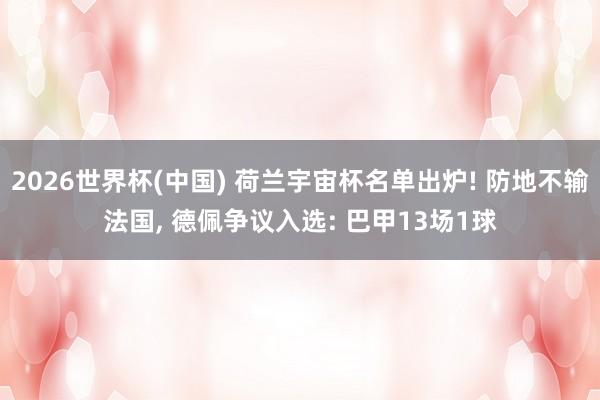 2026世界杯(中国) 荷兰宇宙杯名单出炉! 防地不输法国， 德佩争议入选: 巴甲13场1球