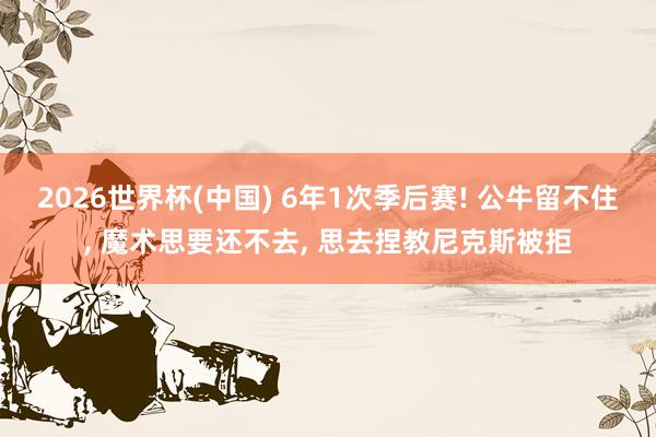 2026世界杯(中国) 6年1次季后赛! 公牛留不住， 魔术思要还不去， 思去捏教尼克斯被拒