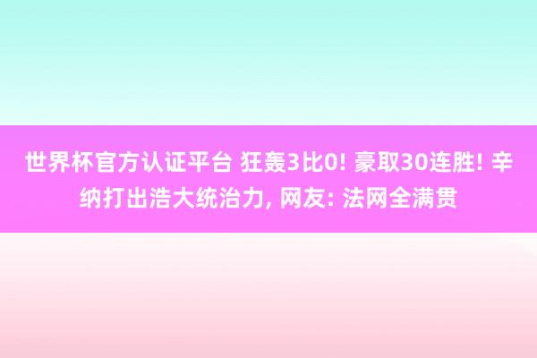 世界杯官方认证平台 狂轰3比0! 豪取30连胜! 辛纳打出浩大统治力， 网友: 法网全满贯