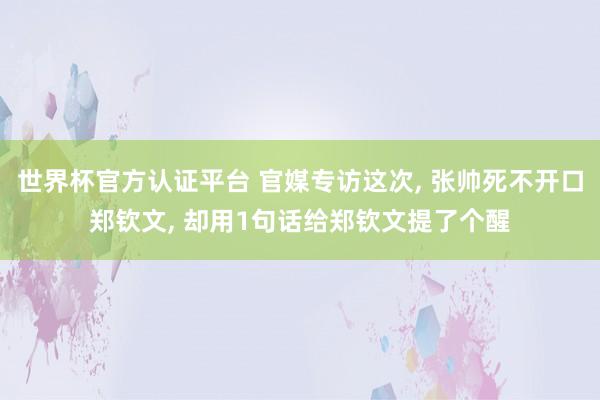 世界杯官方认证平台 官媒专访这次， 张帅死不开口郑钦文， 却用1句话给郑钦文提了个醒