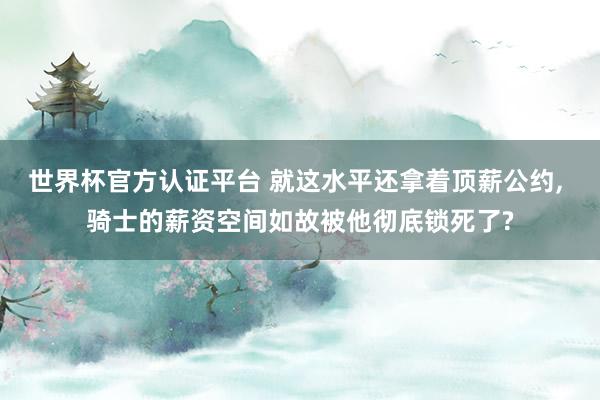 世界杯官方认证平台 就这水平还拿着顶薪公约， 骑士的薪资空间如故被他彻底锁死了?