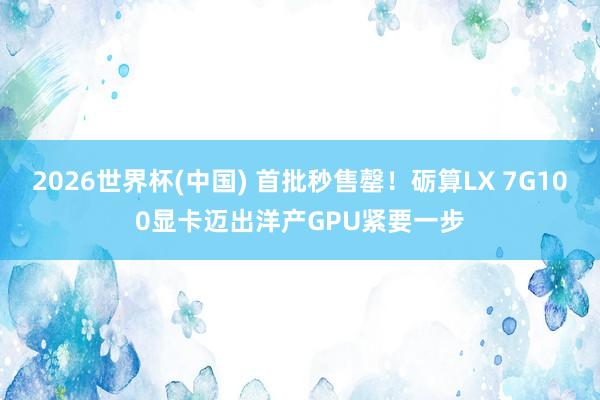 2026世界杯(中国) 首批秒售罄！砺算LX 7G100显卡迈出洋产GPU紧要一步