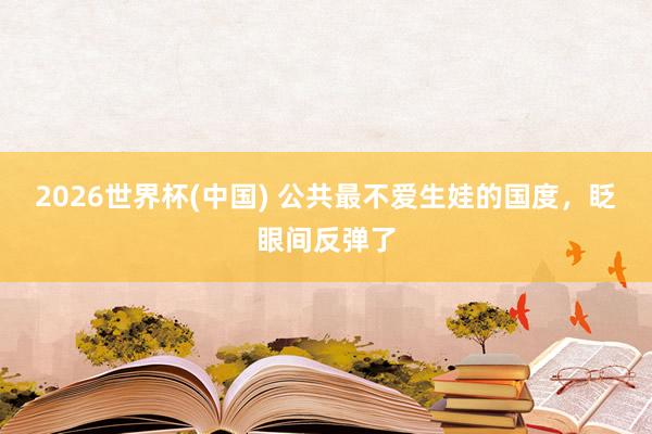 2026世界杯(中国) 公共最不爱生娃的国度，眨眼间反弹了