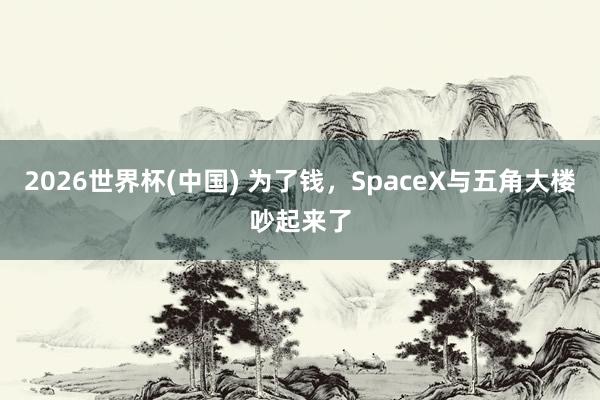 2026世界杯(中国) 为了钱，SpaceX与五角大楼吵起来了