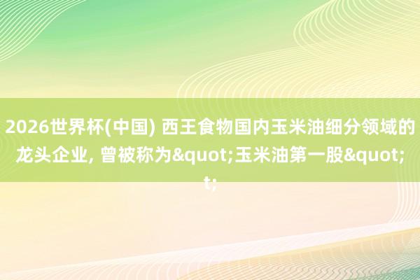 2026世界杯(中国) 西王食物国内玉米油细分领域的龙头企业， 曾被称为"玉米油第一股"