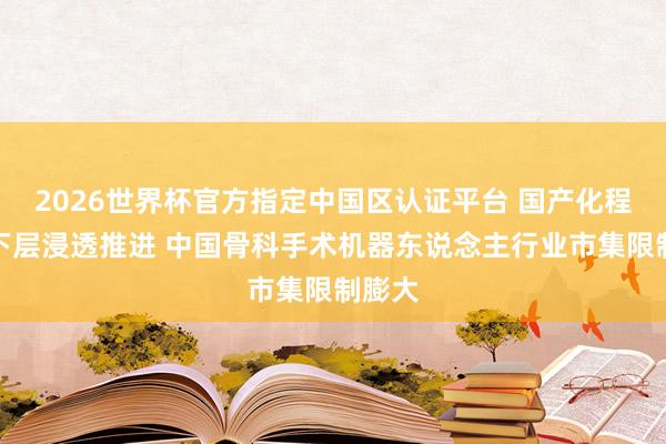 2026世界杯官方指定中国区认证平台 国产化程度与下层浸透推进 中国骨科手术机器东说念主行业市集限制膨大