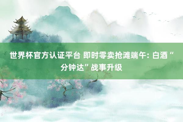 世界杯官方认证平台 即时零卖抢滩端午: 白酒“分钟达”战事升级