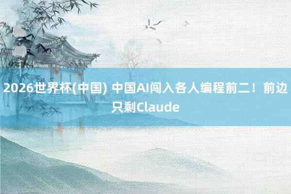 2026世界杯(中国) 中国AI闯入各人编程前二！前边只剩Claude