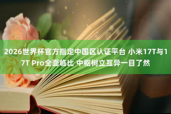 2026世界杯官方指定中国区认证平台 小米17T与17T Pro全面临比 中枢树立互异一目了然