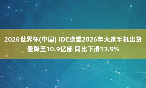 2026世界杯(中国) IDC瞻望2026年大家手机出货量降至10.9亿部 同比下滑13.9%