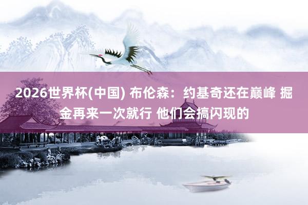 2026世界杯(中国) 布伦森：约基奇还在巅峰 掘金再来一次就行 他们会搞闪现的