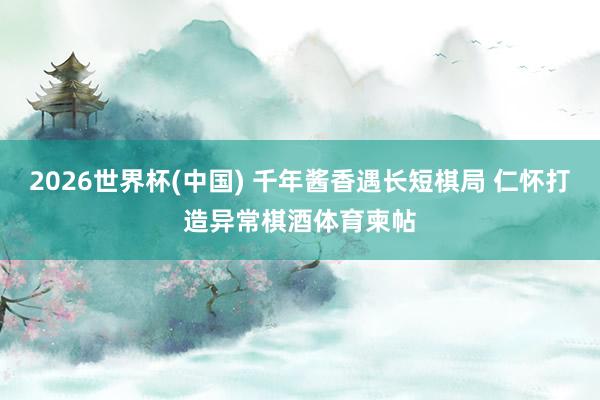 2026世界杯(中国) 千年酱香遇长短棋局 仁怀打造异常棋酒体育柬帖