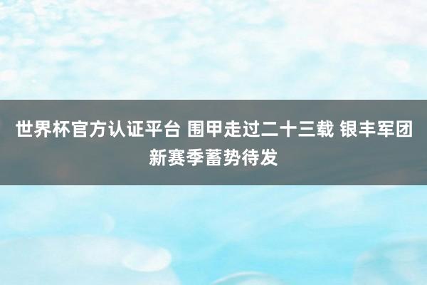 世界杯官方认证平台 围甲走过二十三载 银丰军团新赛季蓄势待发