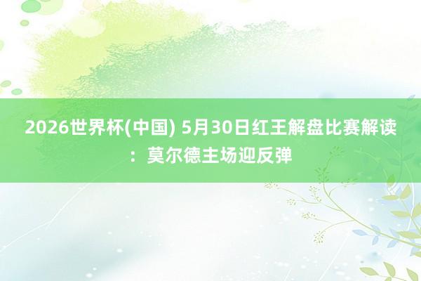 2026世界杯(中国) 5月30日红王解盘比赛解读：莫尔德主场迎反弹