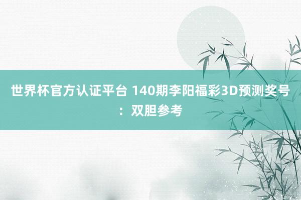 世界杯官方认证平台 140期李阳福彩3D预测奖号：双胆参考