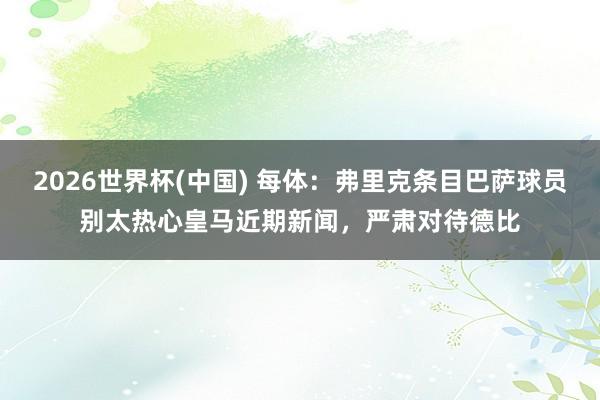 2026世界杯(中国) 每体：弗里克条目巴萨球员别太热心皇马近期新闻，严肃对待德比
