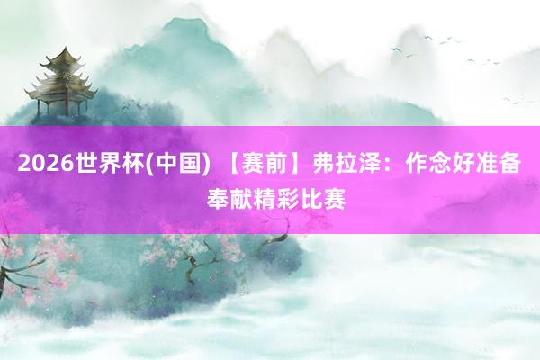 2026世界杯(中国) 【赛前】弗拉泽：作念好准备  奉献精彩比赛