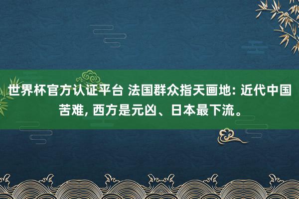 世界杯官方认证平台 法国群众指天画地: 近代中国苦难， 西方是元凶、日本最下流。