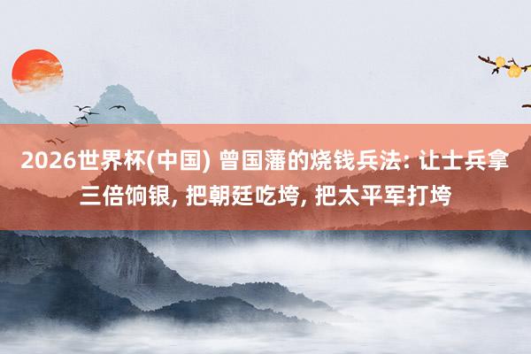 2026世界杯(中国) 曾国藩的烧钱兵法: 让士兵拿三倍饷银， 把朝廷吃垮， 把太平军打垮