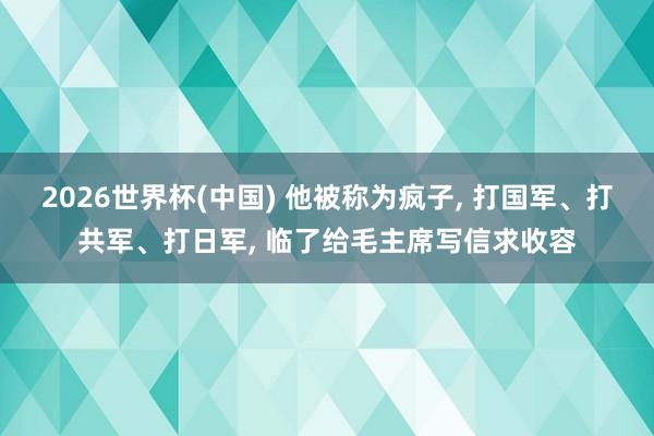 2026世界杯(中国) 他被称为疯子， 打国军、打共军、打日军， 临了给毛主席写信求收容