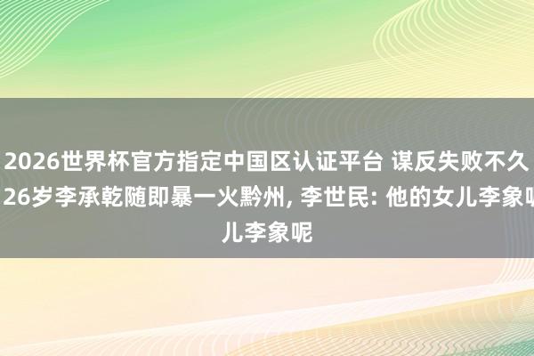2026世界杯官方指定中国区认证平台 谋反失败不久， 26岁李承乾随即暴一火黔州， 李世民: 他的女儿李象呢