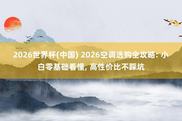 2026世界杯(中国) 2026空调选购全攻略: 小白零基础看懂， 高性价比不踩坑