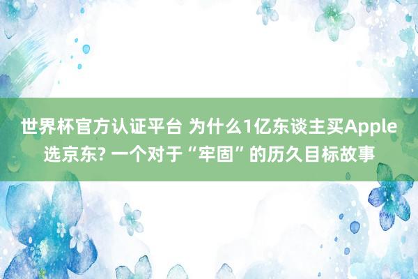 世界杯官方认证平台 为什么1亿东谈主买Apple选京东? 一个对于“牢固”的历久目标故事