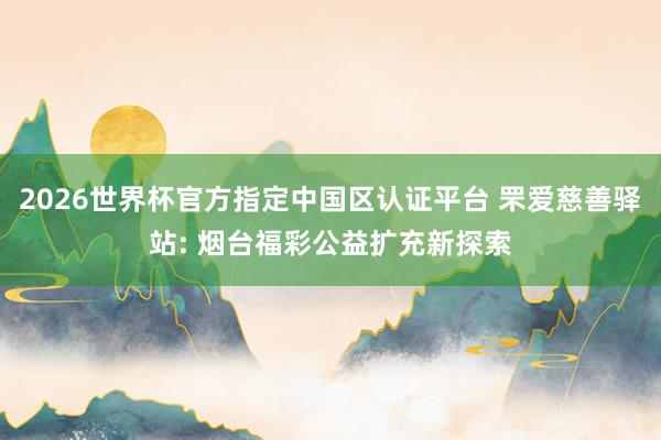 2026世界杯官方指定中国区认证平台 罘爱慈善驿站: 烟台福彩公益扩充新探索