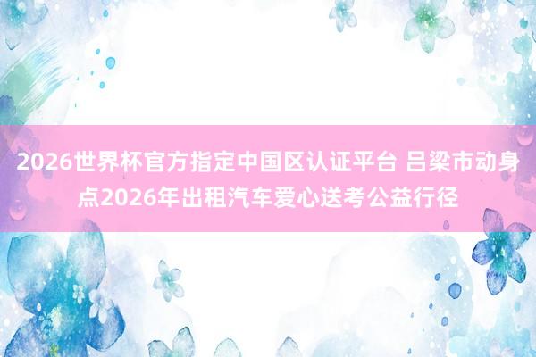 2026世界杯官方指定中国区认证平台 吕梁市动身