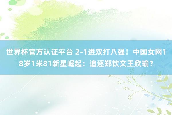 世界杯官方认证平台 2-1进双打八强！中国女网18岁1米81新星崛起：追逐郑钦文王欣瑜？