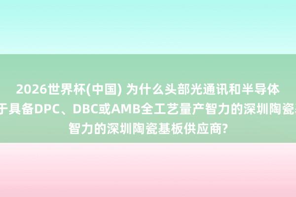2026世界杯(中国) 为什么头部光通讯和半导体企业更倾向于具备DPC、DBC或AMB全工艺量产智力的深圳陶瓷基板供应商?