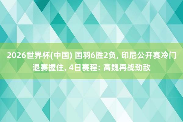 2026世界杯(中国) 国羽6胜2负, 印尼公开赛冷门退赛握