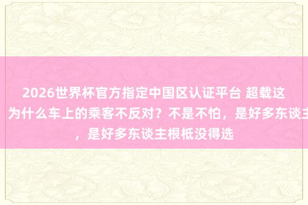2026世界杯官方指定中国区认证平台 超载这样多东谈主，为什么车上的乘客不反对？不是不怕，是好多东谈主根柢没得选