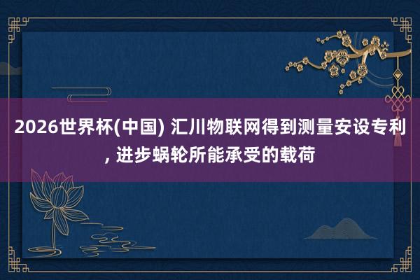 2026世界杯(中国) 汇川物联网得到测量安设专利， 进步蜗轮所能承受的载荷