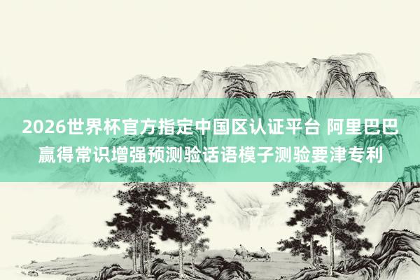 2026世界杯官方指定中国区认证平台 阿里巴巴赢得常识增强预测验话语模子测验要津专利